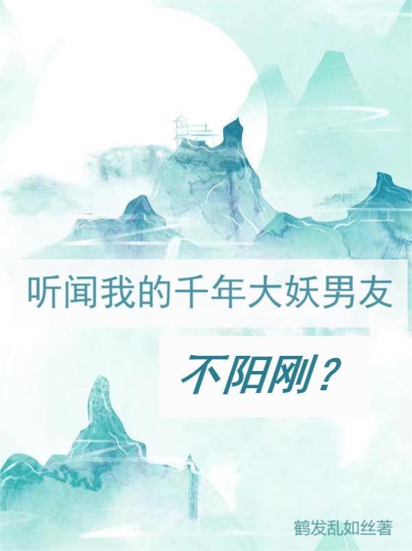 听闻我的千年大妖男友不阳刚？