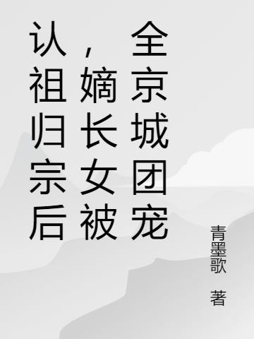 认祖归宗后,嫡长女被全京城团宠